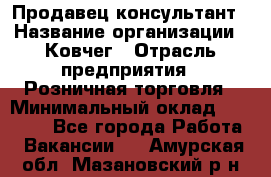 Продавец-консультант › Название организации ­ Ковчег › Отрасль предприятия ­ Розничная торговля › Минимальный оклад ­ 30 000 - Все города Работа » Вакансии   . Амурская обл.,Мазановский р-н